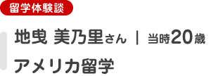 [留学体験談]地曵美乃里さん（当時20歳）アメリカ留学